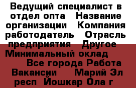 Ведущий специалист в отдел опта › Название организации ­ Компания-работодатель › Отрасль предприятия ­ Другое › Минимальный оклад ­ 42 000 - Все города Работа » Вакансии   . Марий Эл респ.,Йошкар-Ола г.